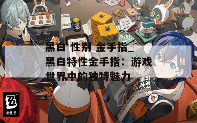 黑白 性别 金手指_黑白特性金手指：游戏世界中的独特魅力