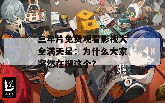 三年片免费观看影视大全满天星：为什么大家突然在搜这个？