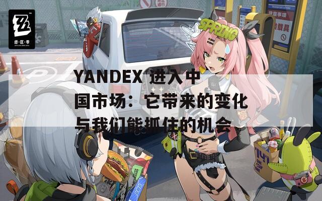YANDEX 进入中国市场：它带来的变化与我们能抓住的机会  第1张