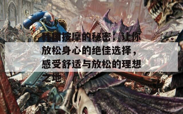 韩国按摩的秘密：让你放松身心的绝佳选择，感受舒适与放松的理想之地