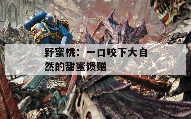 野蜜桃：一口咬下大自然的甜蜜馈赠