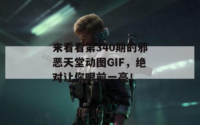 来看看第340期的邪恶天堂动图GIF，绝对让你眼前一亮！
