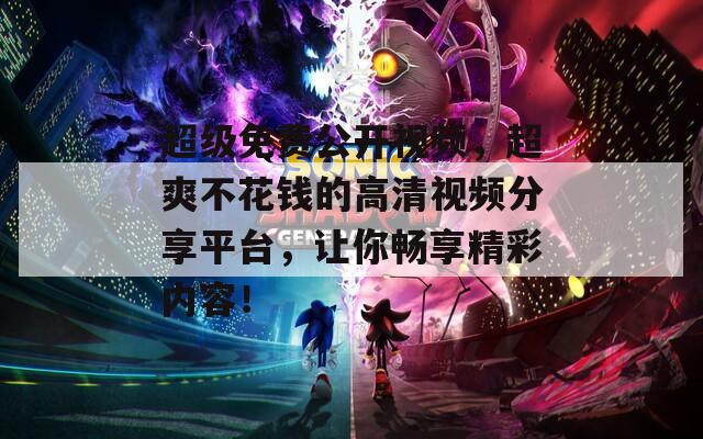 超级免费公开视频，超爽不花钱的高清视频分享平台，让你畅享精彩内容！