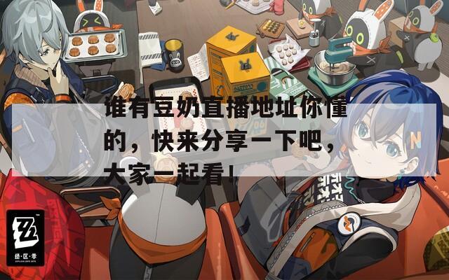 谁有豆奶直播地址你懂的，快来分享一下吧，大家一起看！