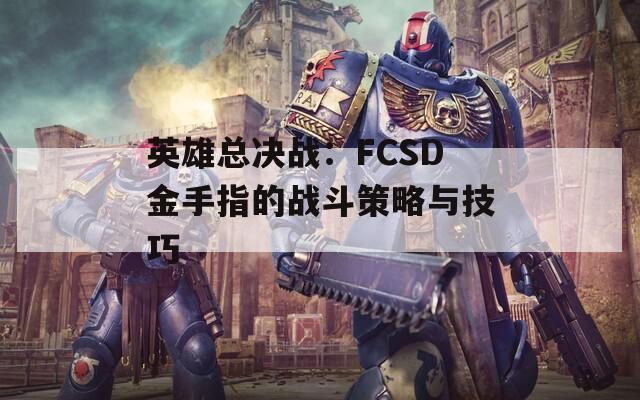 英雄总决战：FCSD金手指的战斗策略与技巧