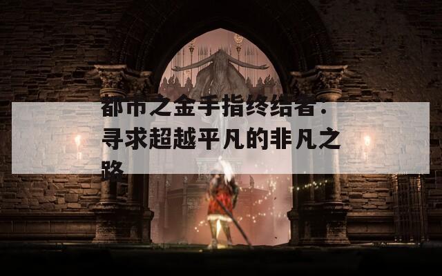 都市之金手指终结者：寻求超越平凡的非凡之路