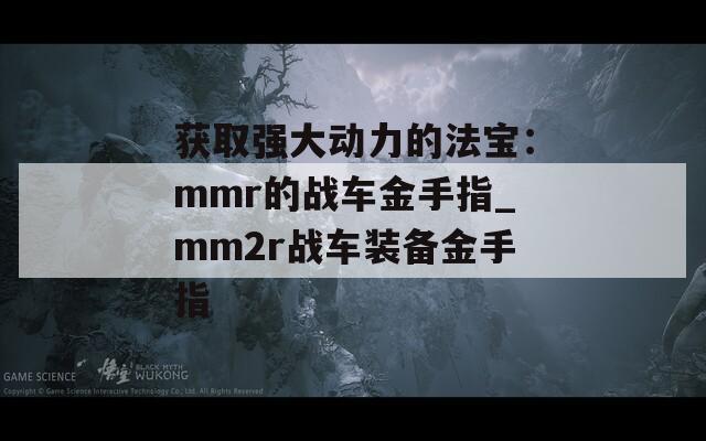 获取强大动力的法宝：mmr的战车金手指_mm2r战车装备金手指