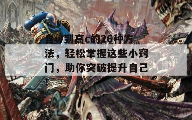 自w到高c的26种方法，轻松掌握这些小窍门，助你突破提升自己！