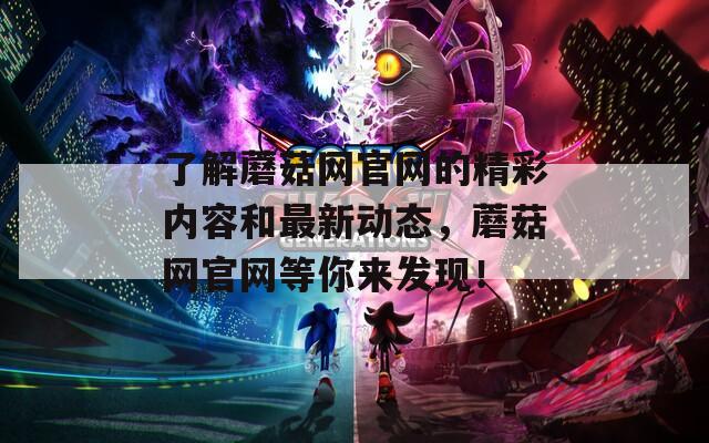 了解蘑菇网官网的精彩内容和最新动态，蘑菇网官网等你来发现！