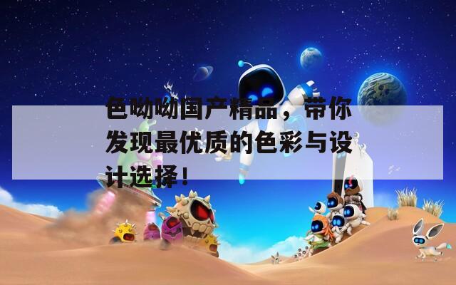 色呦呦国产精品，带你发现最优质的色彩与设计选择！  第1张