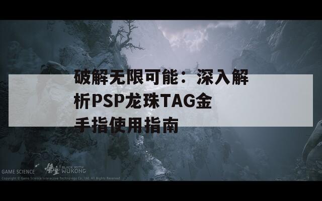 破解无限可能：深入解析PSP龙珠TAG金手指使用指南  第1张