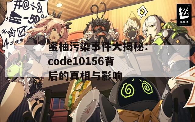 蜜柚污染事件大揭秘：code10156背后的真相与影响