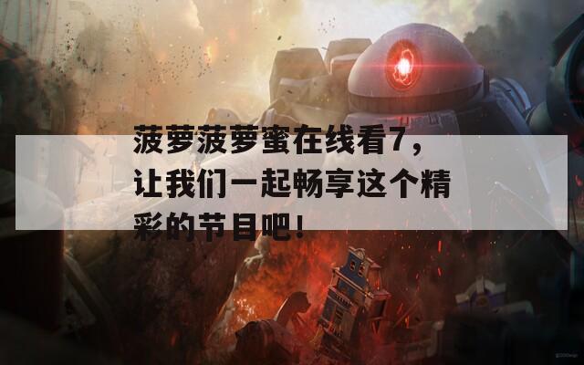 菠萝菠萝蜜在线看7，让我们一起畅享这个精彩的节目吧！  第1张