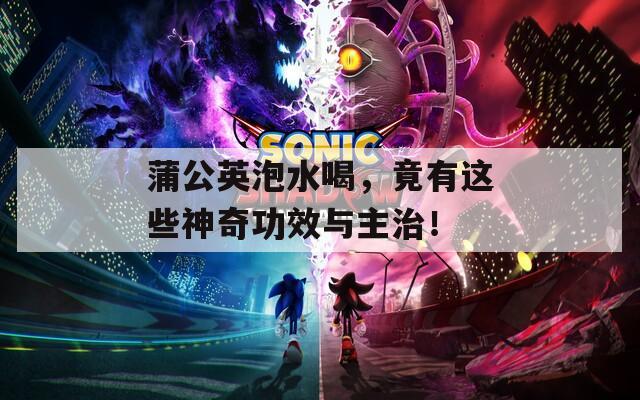 蒲公英泡水喝，竟有这些神奇功效与主治！  第1张