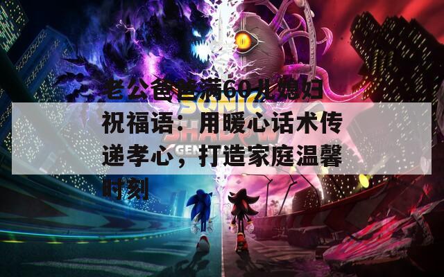 老公爸爸满60儿媳妇祝福语：用暖心话术传递孝心，打造家庭温馨时刻  第1张