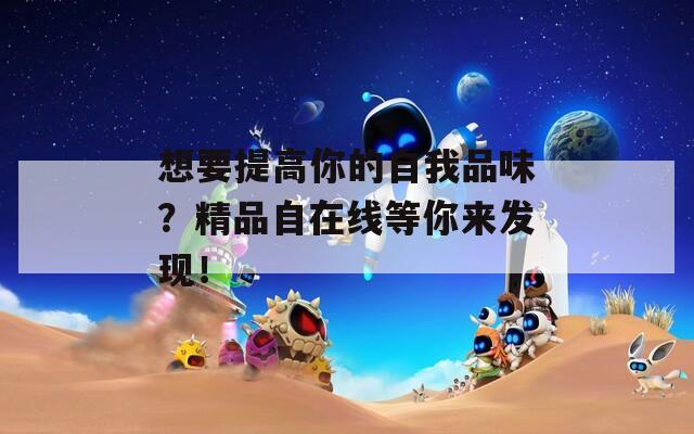 想要提高你的自我品味？精品自在线等你来发现！  第1张