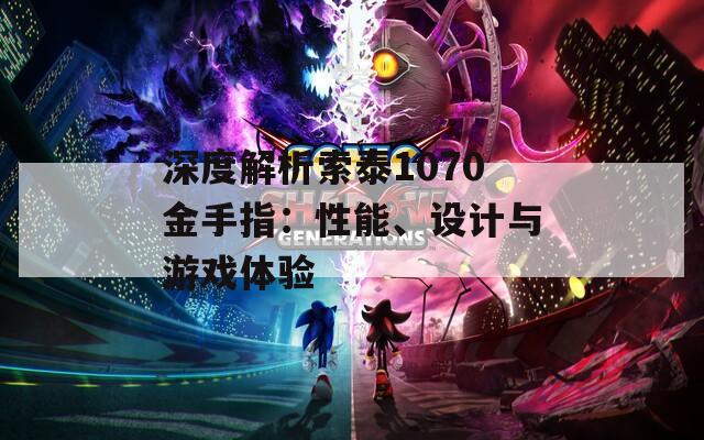 深度解析索泰1070金手指：性能、设计与游戏体验