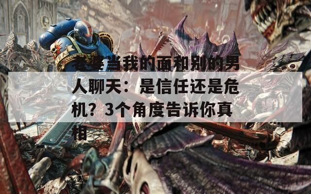 老婆当我的面和别的男人聊天：是信任还是危机？3个角度告诉你真相