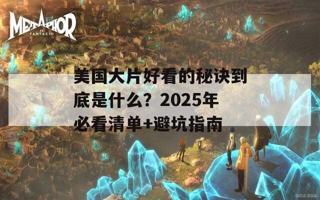 美国大片好看的秘诀到底是什么？2025年必看清单+避坑指南