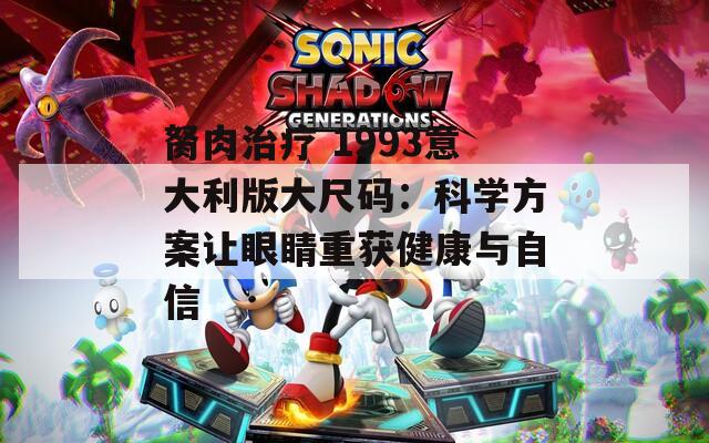 胬肉治疗 1993意大利版大尺码：科学方案让眼睛重获健康与自信