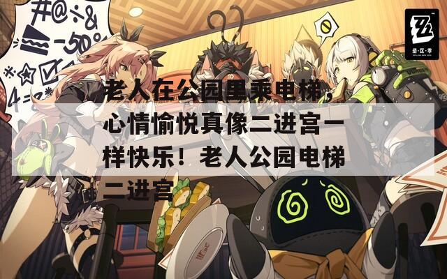 老人在公园里乘电梯，心情愉悦真像二进宫一样快乐！老人公园电梯二进宫