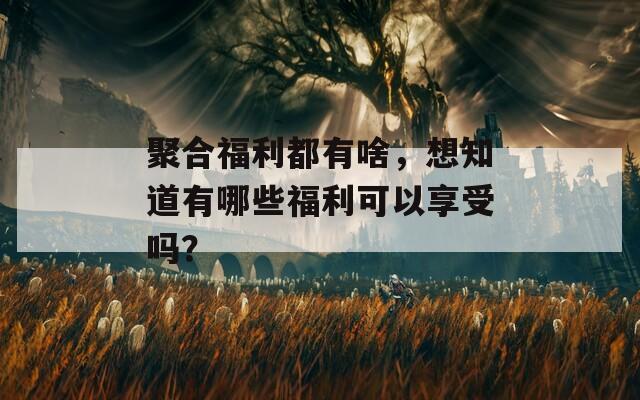 聚合福利都有啥，想知道有哪些福利可以享受吗？