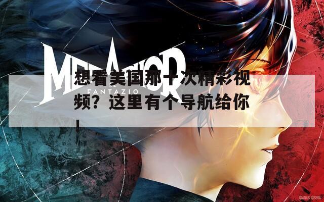 想看美国那十次精彩视频？这里有个导航给你！