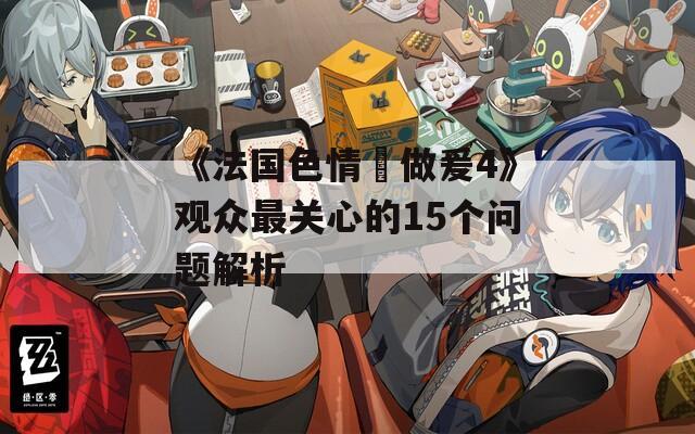 《法国色情巜做爰4》观众最关心的15个问题解析