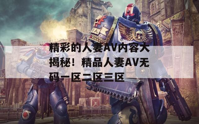 精彩的人妻AV内容大揭秘！精品人妻AV无码一区二区三区