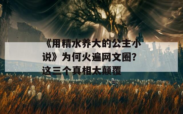 《用精水养大的公主小说》为何火遍网文圈？这三个真相太颠覆