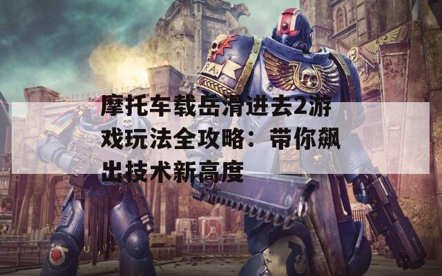 摩托车载岳滑进去2游戏玩法全攻略：带你飙出技术新高度