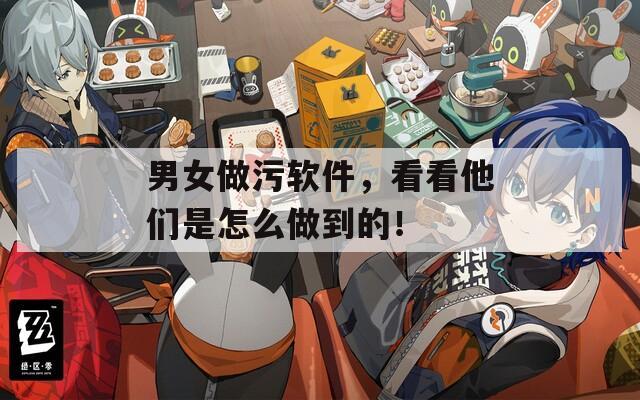 男女做污软件，看看他们是怎么做到的！