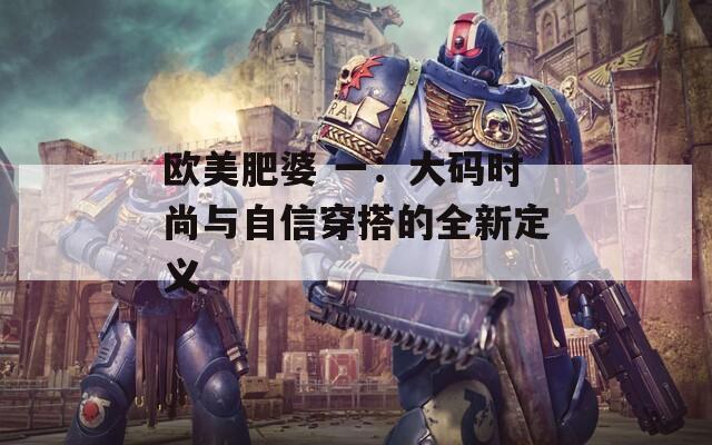 欧美肥婆 一：大码时尚与自信穿搭的全新定义