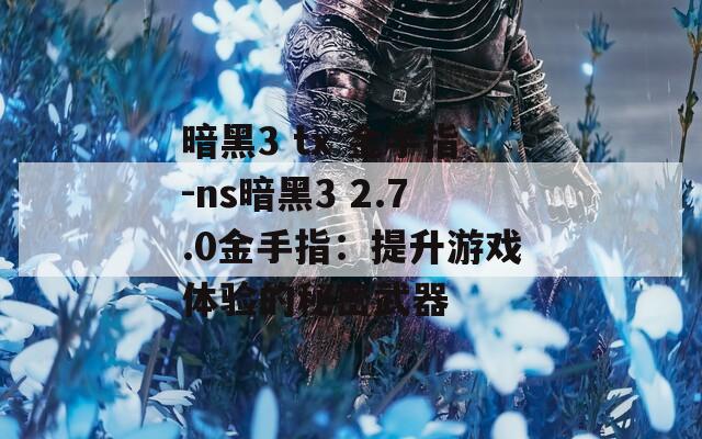 暗黑3 tx 金手指-ns暗黑3 2.7.0金手指：提升游戏体验的秘密武器