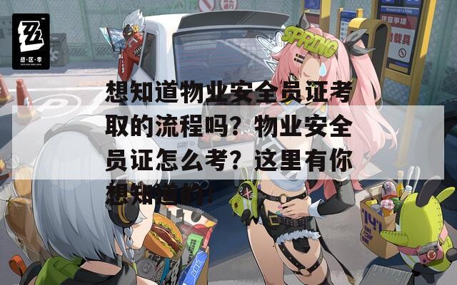想知道物业安全员证考取的流程吗？物业安全员证怎么考？这里有你想知道的！