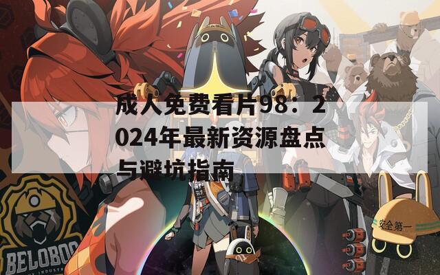 成人免费看片98：2024年最新资源盘点与避坑指南