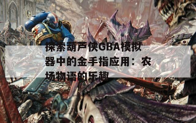 探索葫芦侠GBA模拟器中的金手指应用：农场物语的乐趣