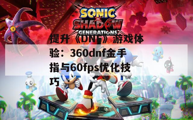 提升《DNF》游戏体验：360dnf金手指与60fps优化技巧