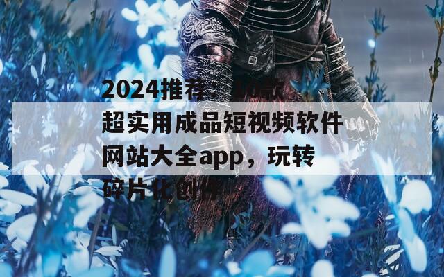 2024推荐：10款超实用成品短视频软件网站大全app，玩转碎片化创作
