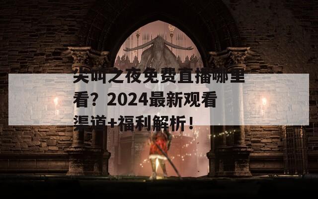 尖叫之夜免费直播哪里看？2024最新观看渠道+福利解析！