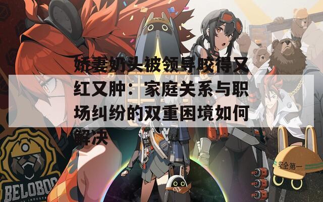 娇妻奶头被领导咬得又红又肿：家庭关系与职场纠纷的双重困境如何解决