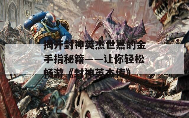 揭开封神英杰世嘉的金手指秘籍——让你轻松畅游《封神英杰传》