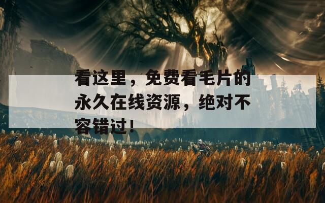 看这里，免费看毛片的永久在线资源，绝对不容错过！