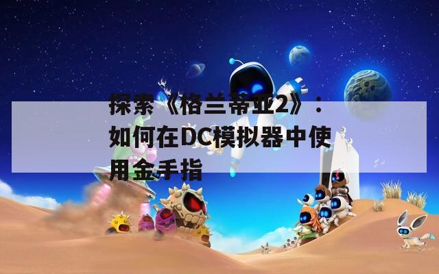 探索《格兰蒂亚2》：如何在DC模拟器中使用金手指