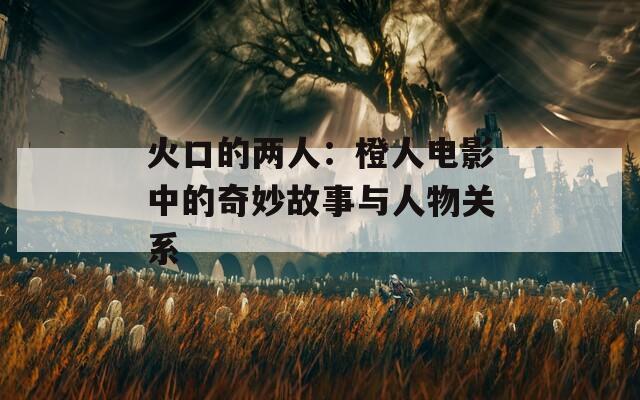 火口的两人：橙人电影中的奇妙故事与人物关系