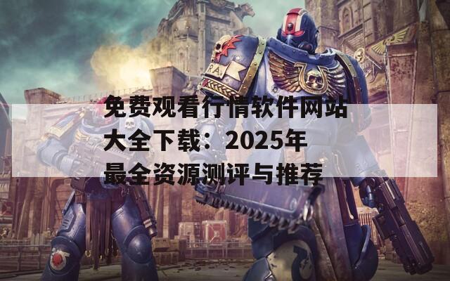 免费观看行情软件网站大全下载：2025年最全资源测评与推荐