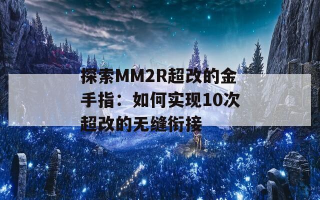 探索MM2R超改的金手指：如何实现10次超改的无缝衔接