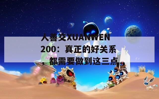 人善交XUANWEN200：真正的好关系，都需要做到这三点