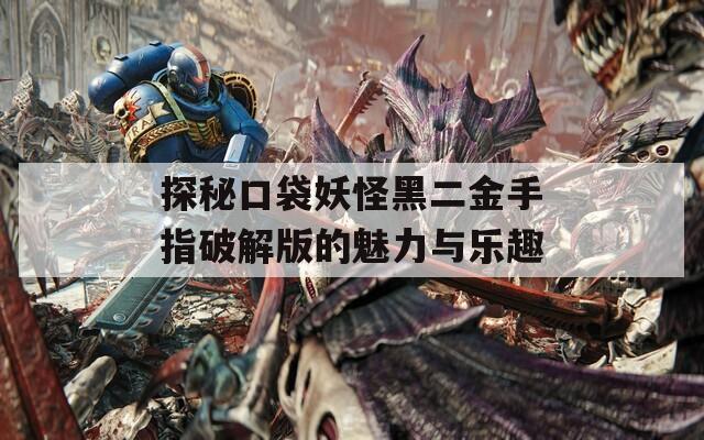 探秘口袋妖怪黑二金手指破解版的魅力与乐趣