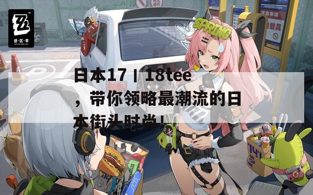 日本17丨18tee，带你领略最潮流的日本街头时尚！